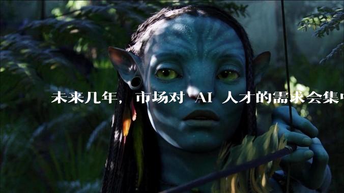 未来几年，市场对 AI 人才的需求会集中在哪几个方向？