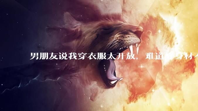 男朋友说我穿衣服太开放，难道好身材不应该显示出来吗？