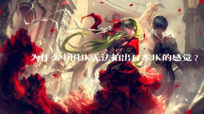 为什么中国JK无法拍出日本JK的感觉?
