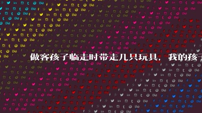 做客孩子临走时带走几只玩具，我的孩子抗拒并一直哭，要怎么开导？