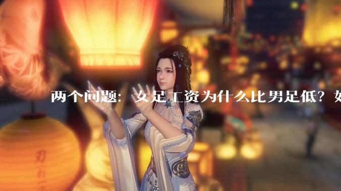 两个问题：女足工资为什么比男足低？如果中国女足和中国男足打一场谁会赢？