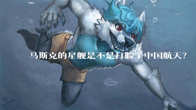 马斯克的星舰是不是打脸了中国航天？