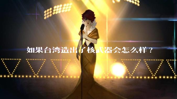 如果台湾造出了核武器会怎么样?