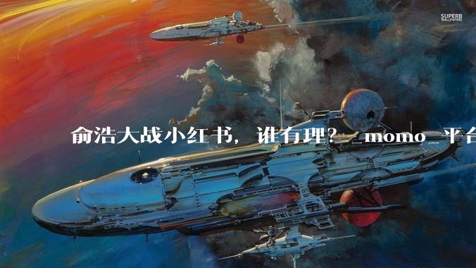 俞浩大战小红书，谁有理？_momo_平台_算法