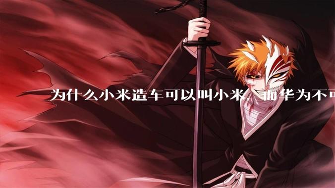 为什么小米造车可以叫小米，而华为不可以用华为品牌造车？