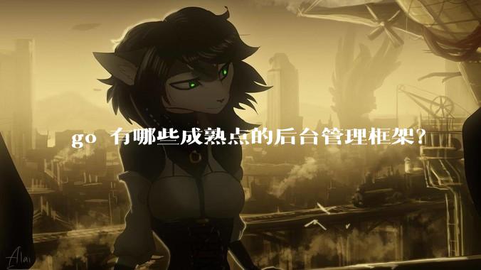 go 有哪些成熟点的后台管理框架？