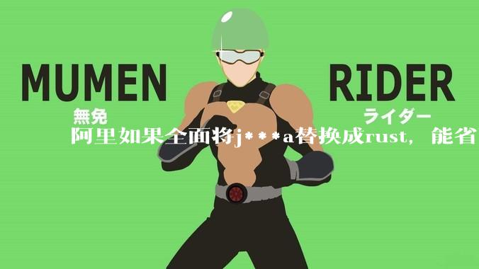 阿里如果全面将j***a替换成rust，能省下多少服务器***？