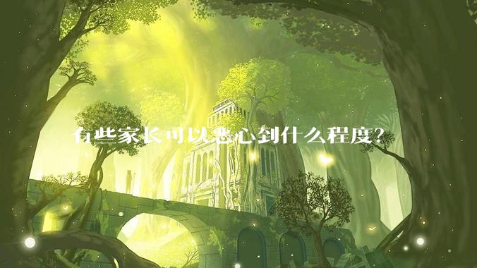 有些家长可以恶心到什么程度？
