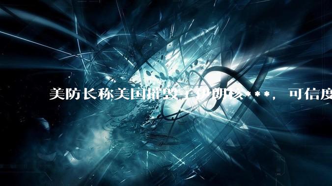 美防长称美国摧毁了伊朗核***，可信度有多大？美国对伊朗后续军事部署会如何进行？