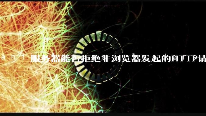 服务器能否拒绝非浏览器发起的HTTP请求？