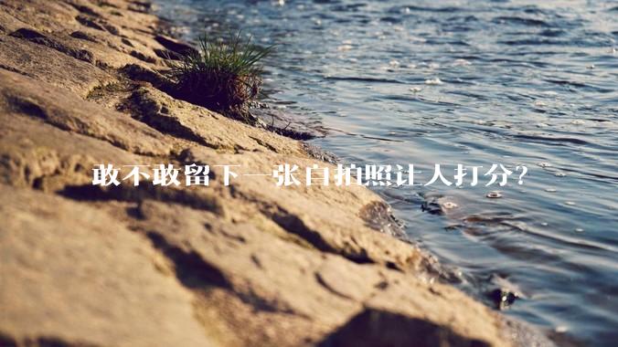 敢不敢留下一张自拍照让人打分？