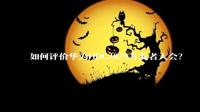 如何评价华为HDC2025开发者大会？
