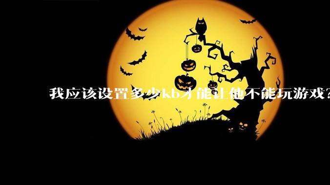 我应该设置多少kb才能让他不能玩游戏？