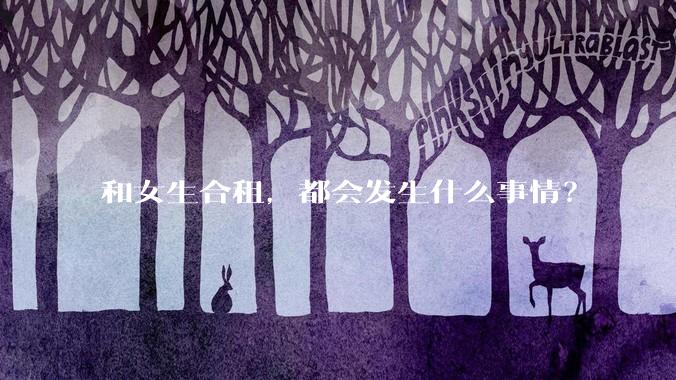 和女生合租，都会发生什么事情？